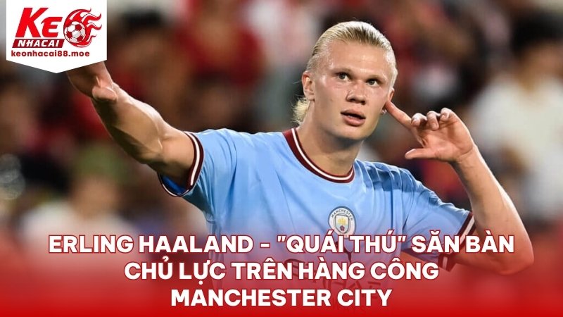Erling Haaland - "Quái thú" săn bàn chủ lực trên hàng công Manchester City